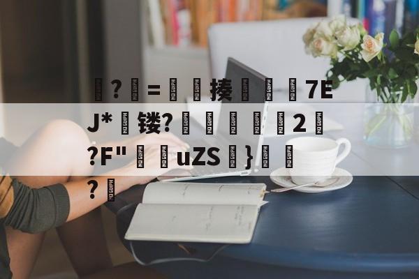 ?牨=竓揍楒佽旈7EJ*蘗镂?鵌昄緜2嚩?F